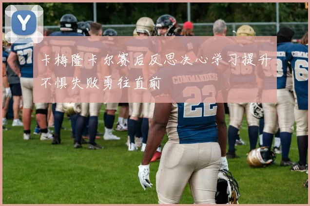卡梅隆卡尔赛后反思决心学习提升不惧失败勇往直前
