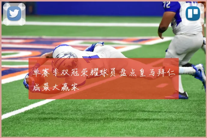 单赛季双冠荣耀球员盘点皇马拜仁成最大赢家