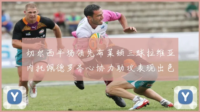 切尔西半场领先布莱顿三球拉维亚内托佩德罗齐心协力助攻表现出色
