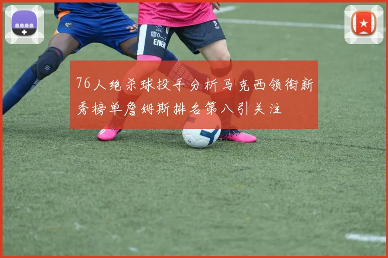 76人绝杀球投手分析马克西领衔新秀榜单詹姆斯排名第八引关注