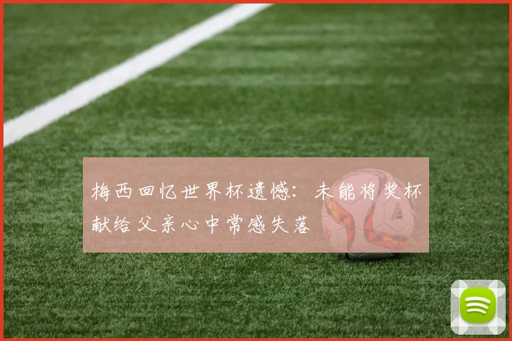 梅西回忆世界杯遗憾：未能将奖杯献给父亲心中常感失落