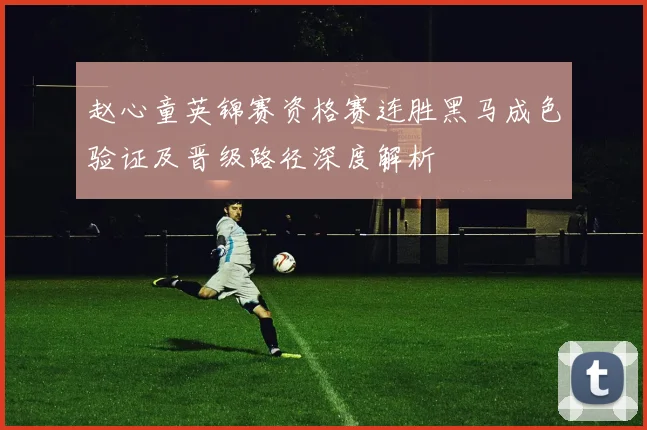 赵心童英锦赛资格赛连胜黑马成色验证及晋级路径深度解析