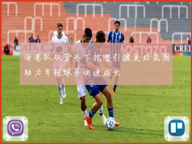 海港队双管齐下挖潜引援良好氛围助力年轻球员快速成长