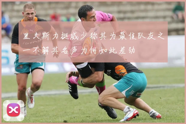 里夫斯力挺威少称其为最佳队友之一不解其名声为何如此差劲